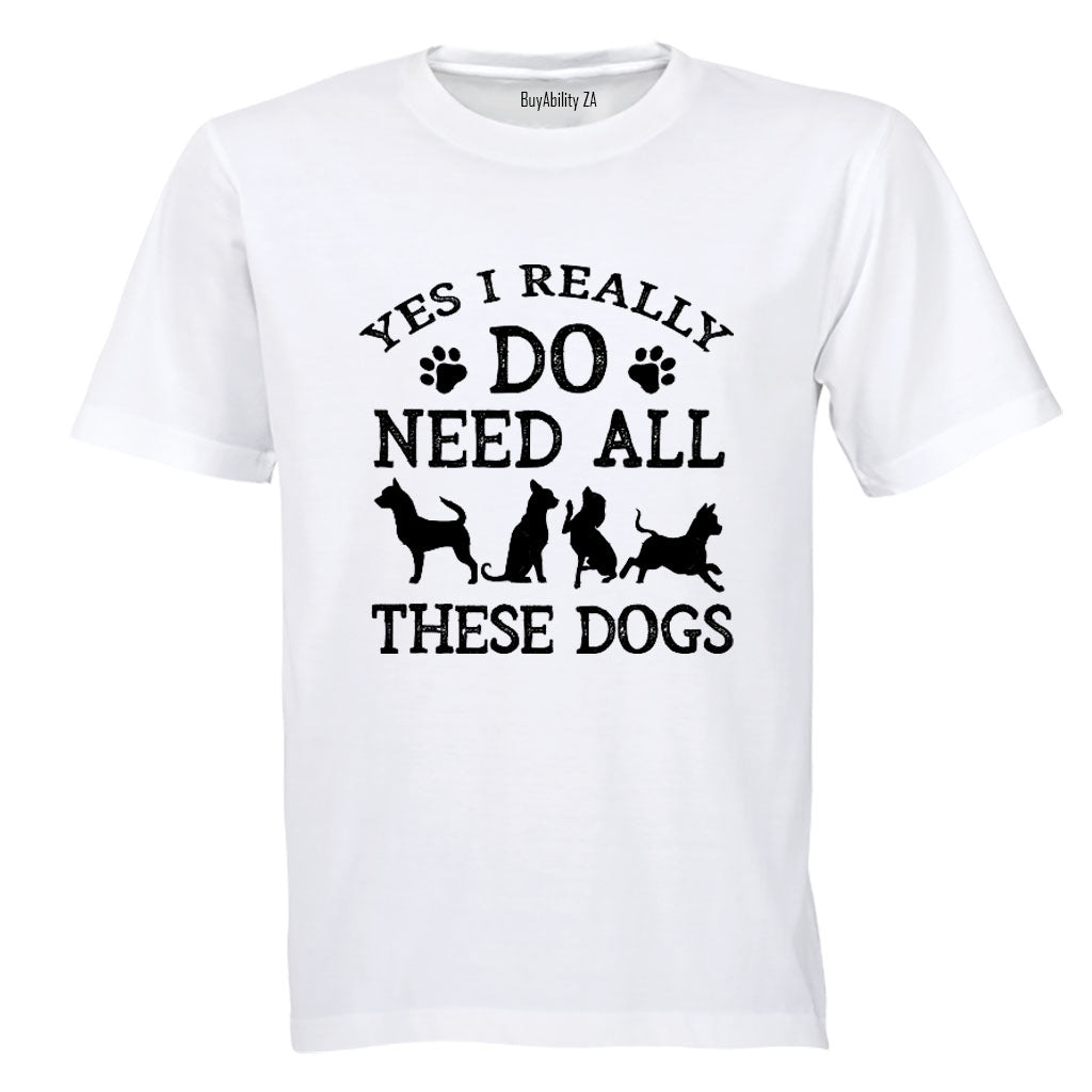 Yes, I Do Need ALL These Dogs - Adults - T-Shirt