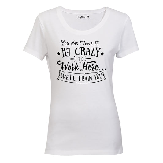 You don't have to be Crazy to Work Here.. - Ladies - T-Shirt